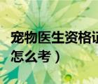 寵物醫(yī)生資格證怎么考初級（寵物醫(yī)生資格證怎么考）
