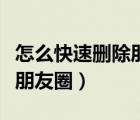 怎么快速刪除朋友圈發(fā)的微商（怎么快速刪除朋友圈）