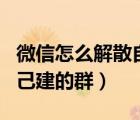微信怎么解散自己建的群聊（微信怎么解散自己建的群）