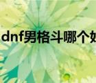 dnf男格斗哪個(gè)好看（dnf男格斗哪個(gè)職業(yè)好）