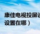 康佳電視投屏設(shè)置是什么密碼（康佳電視投屏設(shè)置在哪）