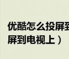 優(yōu)酷怎么投屏到電視上連續(xù)播放（優(yōu)酷怎么投屏到電視上）