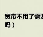 寬帶不用了需要拆機嗎（寬帶不用了需要報停嗎）