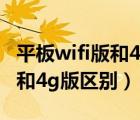 平板wifi版和4g版有什么區(qū)別嗎（平板wifi版和4g版區(qū)別）