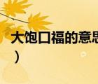 大飽口福的意思及成語解釋（大飽口福的意思）