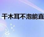 干木耳不泡能直接煮嗎（干木耳不泡能吃嗎）