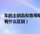 車的主鑰匙和備用鑰匙有什么區(qū)別（汽車備用鑰匙和主鑰匙有什么區(qū)別）