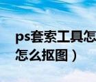 ps套索工具怎么摳圖怎么保存（ps套索工具怎么摳圖）