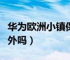 華為歐洲小鎮(zhèn)保安員累不累（華為歐洲小鎮(zhèn)對(duì)外嗎）