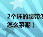 2個(gè)環(huán)的腰帶怎么系好看圖解（2個(gè)環(huán)的腰帶怎么系潮）