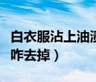 白衣服沾上油漬怎么洗干凈（白衣服沾上油漬咋去掉）