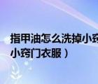 指甲油怎么洗掉小竅門衣服上沒有卸甲水（指甲油怎么洗掉小竅門衣服）