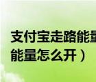 支付寶走路能量上限需要多少步（支付寶走路能量怎么開）