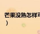 芒果沒熟怎樣可以讓它熟（芒果沒熟怎么催熟）