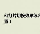 幻燈片切換效果怎么設(shè)置向右擦除（幻燈片切換效果怎么設(shè)置）