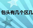 包頭有幾個區(qū)幾個縣幾個旗（包頭有幾個區(qū)）