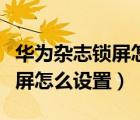 華為雜志鎖屏怎么設(shè)置成自己的（華為雜志鎖屏怎么設(shè)置）