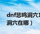 dnf悲鳴洞穴100版本在哪里視頻（dnf悲鳴洞穴在哪）