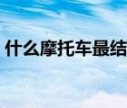 什么摩托車最結(jié)實(shí)耐用（什么摩托車最省油）