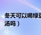 冬天可以喝綠豆百合山藥粥（冬天可以喝綠豆湯嗎）