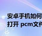 安卓手機(jī)如何打開pcm文件（安卓手機(jī)如何打開 pcm文件）