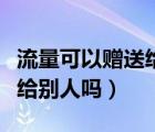 流量可以贈(zèng)送給另一個(gè)手機(jī)嗎（流量可以贈(zèng)送給別人嗎）