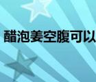 醋泡姜空腹可以吃嗎（醋泡姜空腹可以吃嗎）