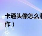 卡通頭像怎么制作抖音視頻（卡通頭像怎么制作）