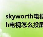 skyworth電視怎么投屏華為手機(jī)（skyworth電視怎么投屏）