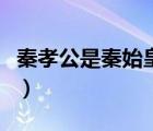 秦孝公是秦始皇的誰（秦孝公是秦始皇什么人）