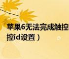 蘋果6無法完成觸控id設(shè)置請返回并重試（蘋果6無法完成觸控id設(shè)置）