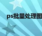 ps批量處理圖片設(shè)置（ps批量處理圖片）