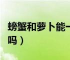 螃蟹和蘿卜能一塊吃嗎（螃蟹和蘿卜能一起吃嗎）