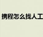 攜程怎么找人工客服（攜程怎么找人工客服）