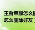 王者榮耀怎么刪除好友還在列表里（王者榮耀怎么刪除好友）
