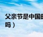 父親節(jié)是中國(guó)的節(jié)日嗎（父親節(jié)是中國(guó)的節(jié)日嗎）