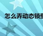 怎么弄?jiǎng)討B(tài)鎖壁紙（怎么弄?jiǎng)討B(tài)鎖屏壁紙）