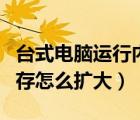 臺式電腦運行內存怎么擴大（臺式電腦運行內存怎么擴大）