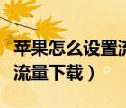 蘋(píng)果怎么設(shè)置流量下載電視劇（蘋(píng)果怎么設(shè)置流量下載）