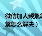 微信加人頻繁怎么寫(xiě)申訴200字（微信加人頻繁怎么解決）
