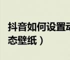 抖音如何設(shè)置動(dòng)態(tài)壁紙安卓（抖音如何設(shè)置動(dòng)態(tài)壁紙）