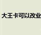 大王卡可以改業(yè)務嗎（大王卡可以改套餐嗎）