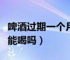 啤酒過(guò)期一個(gè)月還能用嗎（啤酒過(guò)期一個(gè)月還能喝嗎）