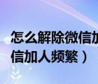 怎么解除微信加人頻繁別人加我（怎么解除微信加人頻繁）