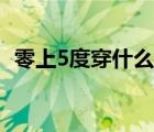 零上5度穿什么衣服（零上5度穿什么衣服）