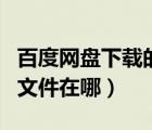 百度網(wǎng)盤下載的文件找不到（百度網(wǎng)盤下載的文件在哪）