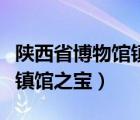 陜西省博物館鎮(zhèn)館之寶是什么（陜西省博物館鎮(zhèn)館之寶）