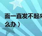 面一直發(fā)不起來怎么補(bǔ)救（面一直發(fā)不起來怎么辦）