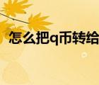 怎么把q幣轉(zhuǎn)給別人（怎么把q幣轉(zhuǎn)給別人）