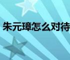 朱元璋怎么對(duì)待開國功臣（朱元璋怎么死的）